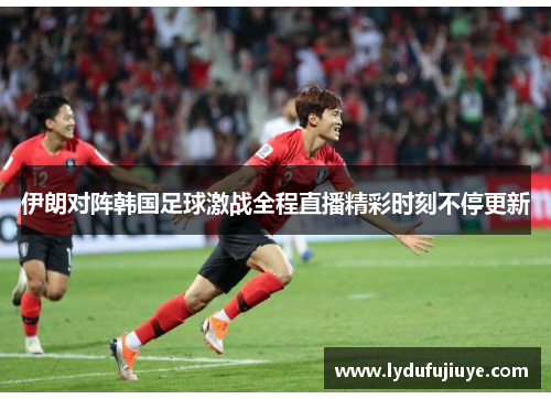 伊朗对阵韩国足球激战全程直播精彩时刻不停更新