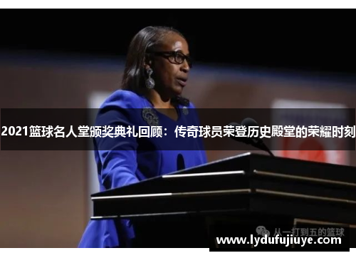 2021篮球名人堂颁奖典礼回顾：传奇球员荣登历史殿堂的荣耀时刻