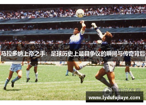 马拉多纳上帝之手：足球历史上最具争议的瞬间与传奇背后