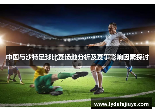 中国与沙特足球比赛场地分析及赛事影响因素探讨