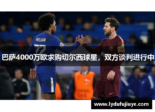 巴萨4000万欧求购切尔西球星，双方谈判进行中
