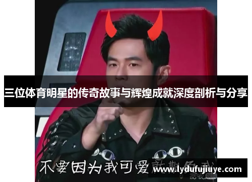 三位体育明星的传奇故事与辉煌成就深度剖析与分享