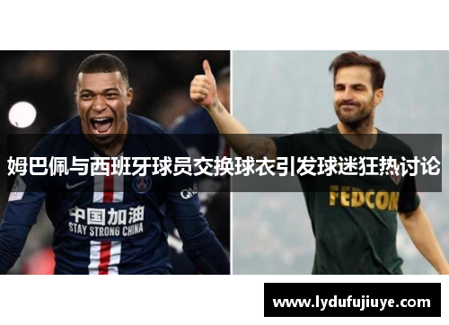 姆巴佩与西班牙球员交换球衣引发球迷狂热讨论
