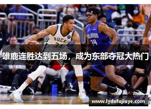 雄鹿连胜达到五场，成为东部夺冠大热门