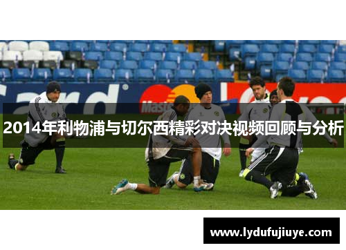 2014年利物浦与切尔西精彩对决视频回顾与分析