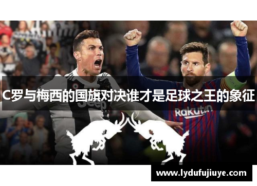C罗与梅西的国旗对决谁才是足球之王的象征