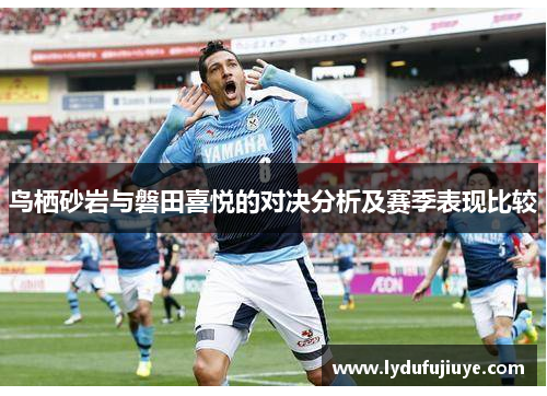 鸟栖砂岩与磐田喜悦的对决分析及赛季表现比较