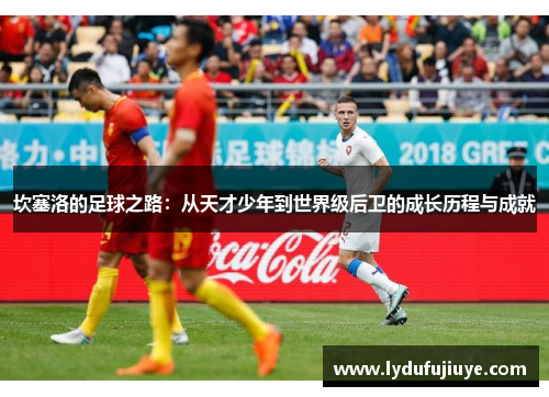 坎塞洛的足球之路：从天才少年到世界级后卫的成长历程与成就