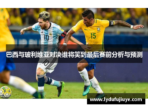 巴西与玻利维亚对决谁将笑到最后赛前分析与预测