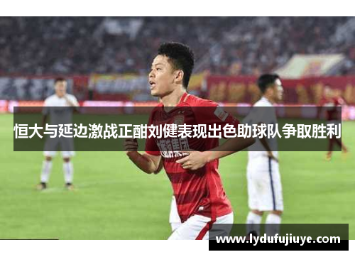 恒大与延边激战正酣刘健表现出色助球队争取胜利