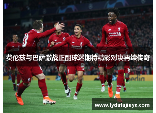 费伦兹与巴萨激战正酣球迷期待精彩对决再续传奇