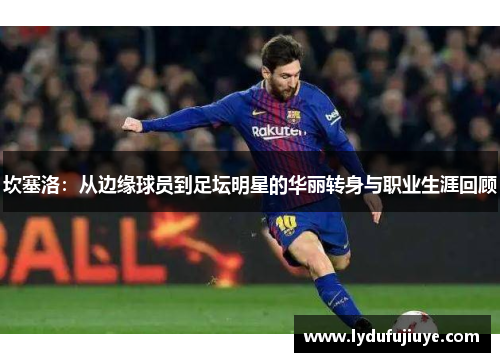 坎塞洛：从边缘球员到足坛明星的华丽转身与职业生涯回顾