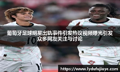 葡萄牙足球明星出轨事件引发热议视频曝光引发众多网友关注与讨论