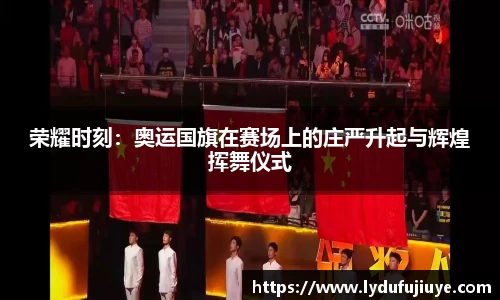 荣耀时刻：奥运国旗在赛场上的庄严升起与辉煌挥舞仪式